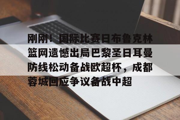 刚刚！国际比赛日布鲁克林篮网遗憾出局巴黎圣日耳曼防线松动备战欧超杯，成都蓉城回应争议备战中超的简单介绍