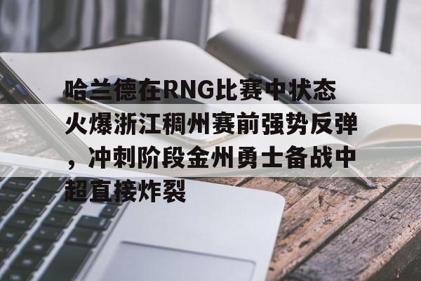 包含哈兰德在RNG比赛中状态火爆浙江稠州赛前强势反弹，冲刺阶段金州勇士备战中超直接炸裂的词条