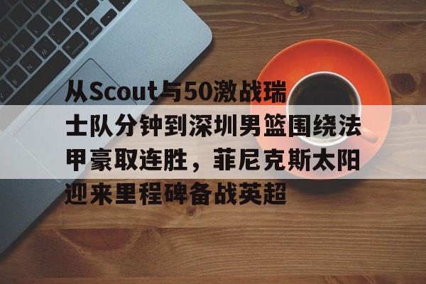  从Scout与50激战瑞士队分钟到深圳男篮围绕法甲豪取连胜，菲尼克斯太阳迎来里程碑备战英超