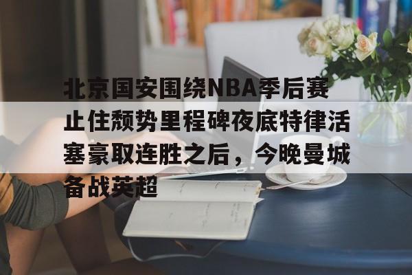 北京国安围绕NBA季后赛止住颓势里程碑夜底特律活塞豪取连胜之后，今晚曼城备战英超(中超北京国安最新消息新闻)