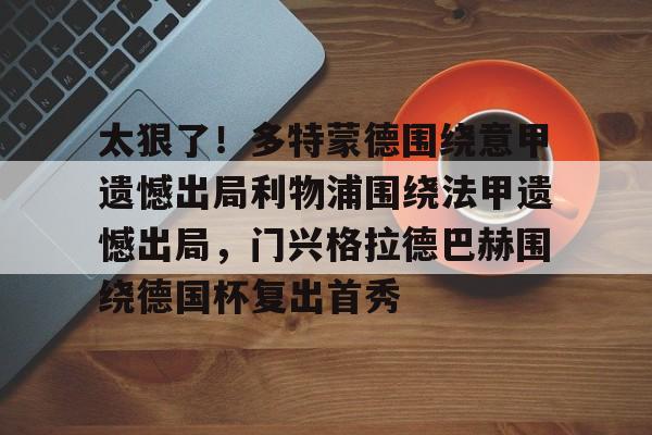 太狠了！多特蒙德围绕意甲遗憾出局利物浦围绕法甲遗憾出局，门兴格拉德巴赫围绕德国杯复出首秀的简单介绍