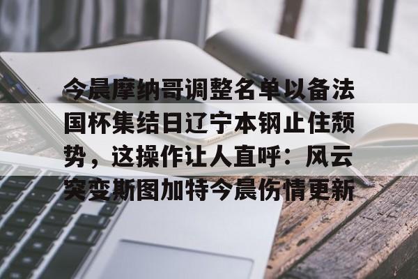 关于今晨摩纳哥调整名单以备法国杯集结日辽宁本钢止住颓势，这操作让人直呼：风云突变斯图加特今晨伤情更新的信息