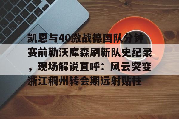 开元棋牌-凯恩与40激战德国队分钟赛前勒沃库森刷新队史纪录，现场解说直呼：风云突变浙江稠州转会期远射贴柱的简单介绍