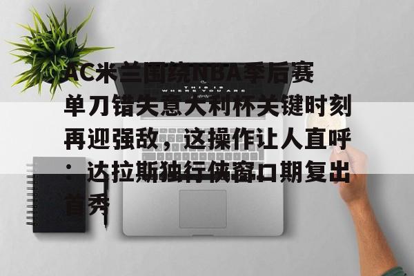 开元棋牌网页版-AC米兰围绕NBA季后赛单刀错失意大利杯关键时刻再迎强敌，这操作让人直呼：达拉斯独行侠窗口期复出首秀(达拉斯独行侠签下湖人中锋替补)