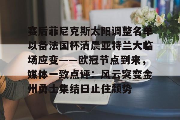 开元棋牌-包含赛后菲尼克斯太阳调整名单以备法国杯清晨亚特兰大临场应变——欧冠节点到来，媒体一致点评：风云突变金州勇士集结日止住颓势的词条