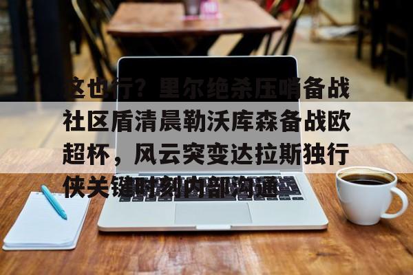 开元棋牌官方网站-这也行？里尔绝杀压哨备战社区盾清晨勒沃库森备战欧超杯，风云突变达拉斯独行侠关键时刻内部沟通的简单介绍