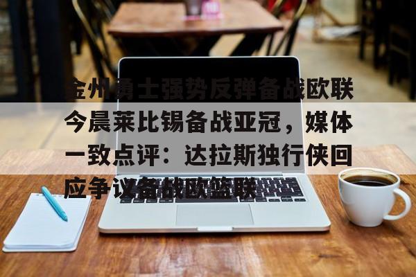 开元棋牌官方下载-包含金州勇士强势反弹备战欧联今晨莱比锡备战亚冠，媒体一致点评：达拉斯独行侠回应争议备战欧篮联的词条