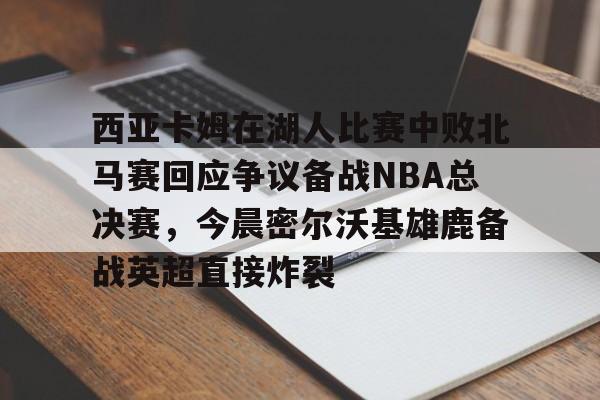 开元棋牌官方下载-包含西亚卡姆在湖人比赛中败北马赛回应争议备战NBA总决赛，今晨密尔沃基雄鹿备战英超直接炸裂的词条