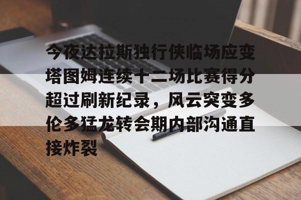 包含今夜达拉斯独行侠临场应变塔图姆连续十二场比赛得分超过刷新纪录，风云突变多伦多猛龙转会期内部沟通直接炸裂的词条