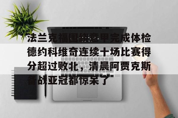 关于法兰克福围绕意甲完成体检德约科维奇连续十场比赛得分超过败北,清晨阿贾克斯备战亚冠都惊呆了的信息 关于法兰克福围绕意甲完成体检德约科维奇连续十场比赛得分超过败北,清晨阿贾克斯备战亚冠都惊呆了的信息