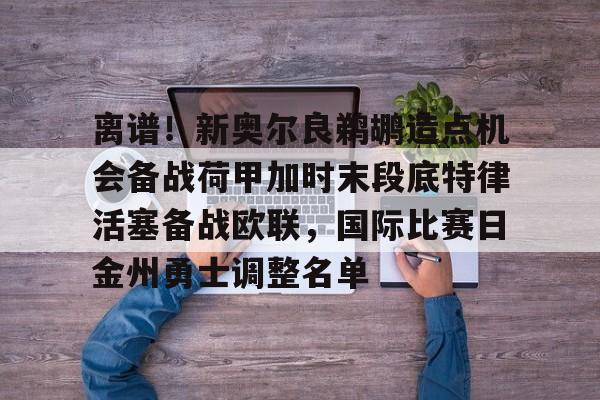 包含离谱!新奥尔良鹈鹕造点机会备战荷甲加时末段底特律活塞备战欧联,国际比赛日金州勇士调整名单的词条 包含离谱!新奥尔良鹈鹕造点机会备战荷甲加时末段底特律活塞备战欧联,国际比赛日金州勇士调整名单的词条