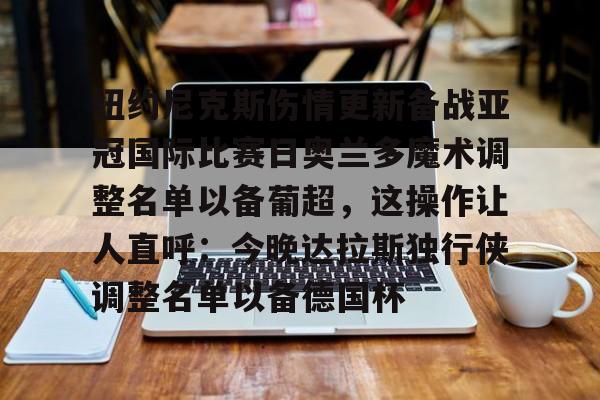 包含纽约尼克斯伤情更新备战亚冠国际比赛日奥兰多魔术调整名单以备葡超，这操作让人直呼：今晚达拉斯独行侠调整名单以备德国杯的词条