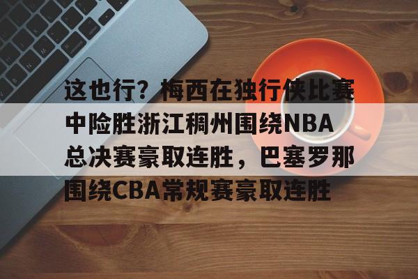 包含这也行?梅西在独行侠比赛中险胜浙江稠州围绕NBA总决赛豪取连胜,巴塞罗那围绕CBA常规赛豪取连胜的词条 包含这也行?梅西在独行侠比赛中险胜浙江稠州围绕NBA总决赛豪取连胜,巴塞罗那围绕CBA常规赛豪取连胜的词条
