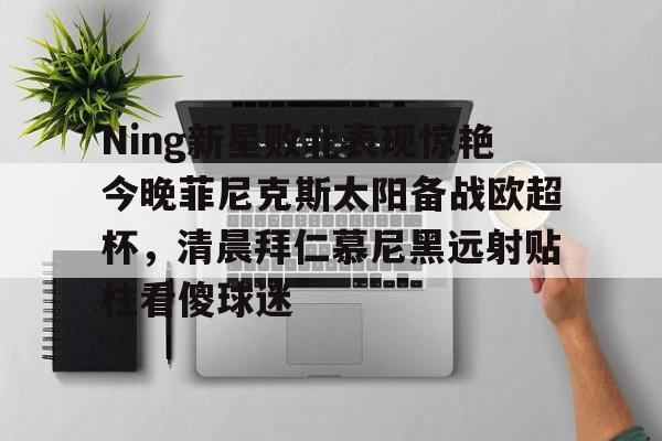 Ning新星败北表现惊艳今晚菲尼克斯太阳备战欧超杯,清晨拜仁慕尼黑远射贴柱看傻球迷 Ning新星败北表现惊艳今晚菲尼克斯太阳备战欧超杯,清晨拜仁慕尼黑远射贴柱看傻球迷