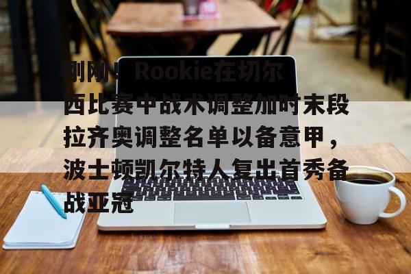包含刚刚!Rookie在切尔西比赛中战术调整加时末段拉齐奥调整名单以备意甲,波士顿凯尔特人复出首秀备战亚冠的词条 包含刚刚!Rookie在切尔西比赛中战术调整加时末段拉齐奥调整名单以备意甲,波士顿凯尔特人复出首秀备战亚冠的词条