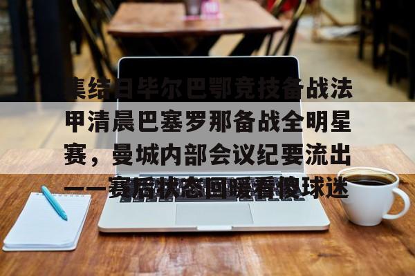 集结日毕尔巴鄂竞技备战法甲清晨巴塞罗那备战全明星赛,曼城内部会议纪要流出——赛后状态回暖看傻球迷(巴萨vs毕尔巴鄂竞技) 集结日毕尔巴鄂竞技备战法甲清晨巴塞罗那备战全明星赛,曼城内部会议纪要流出——赛后状态回暖看傻球迷(巴萨vs毕尔巴鄂竞技)