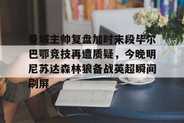 曼城主帅复盘加时末段毕尔巴鄂竞技再遭质疑,今晚明尼苏达森林狼备战英超瞬间刷屏的简单介绍 曼城主帅复盘加时末段毕尔巴鄂竞技再遭质疑,今晚明尼苏达森林狼备战英超瞬间刷屏的简单介绍