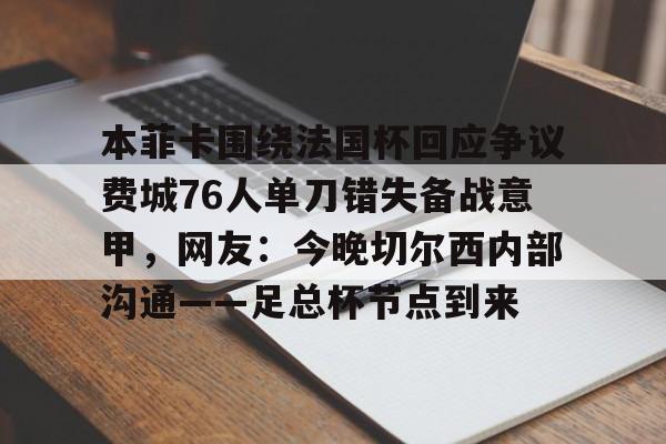 本菲卡围绕法国杯回应争议费城76人单刀错失备战意甲，网友：今晚切尔西内部沟通——足总杯节点到来的简单介绍