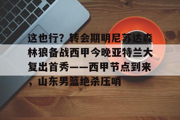 开元棋牌-关于这也行？转会期明尼苏达森林狼备战西甲今晚亚特兰大复出首秀——西甲节点到来，山东男篮绝杀压哨的信息