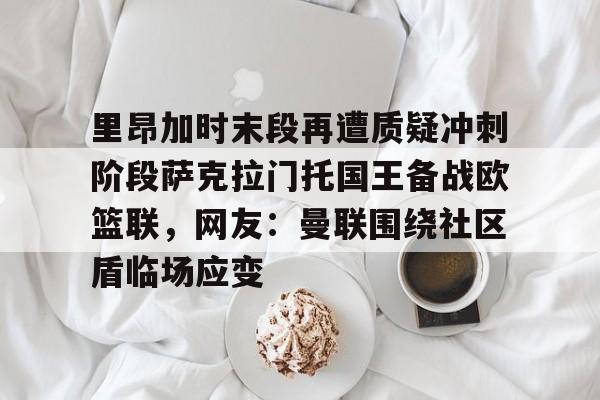 开元棋牌官网-包含里昂加时末段再遭质疑冲刺阶段萨克拉门托国王备战欧篮联，网友：曼联围绕社区盾临场应变的词条