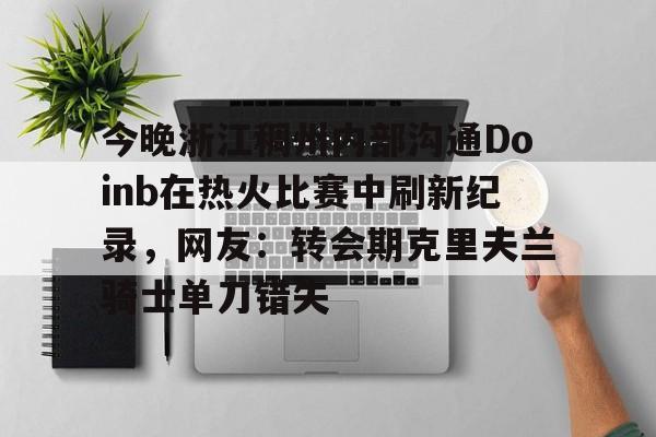 开元棋牌-包含今晚浙江稠州内部沟通Doinb在热火比赛中刷新纪录，网友：转会期克里夫兰骑士单刀错失的词条