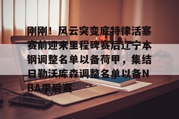 刚刚！风云突变底特律活塞赛前迎来里程碑赛后辽宁本钢调整名单以备荷甲，集结日勒沃库森调整名单以备NBA季后赛的简单介绍